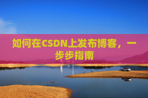 如何在CSDN上发布博客,一步步指南